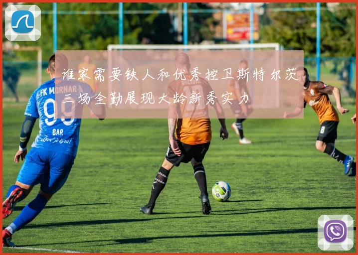 谁家需要铁人和优秀控卫斯特尔茨三场全勤展现大龄新秀实力