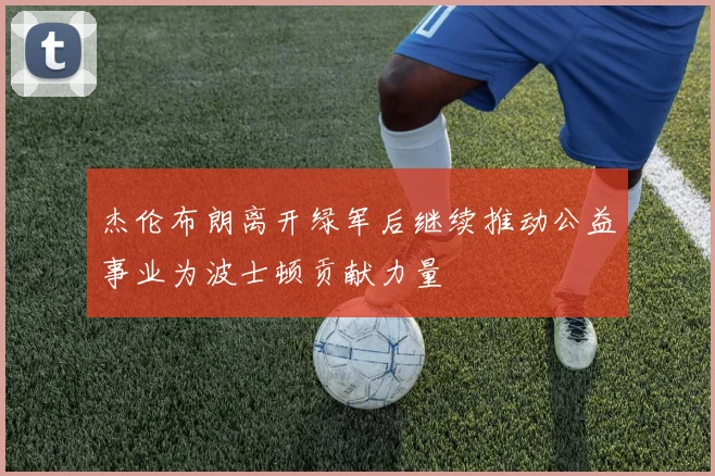 杰伦布朗离开绿军后继续推动公益事业为波士顿贡献力量