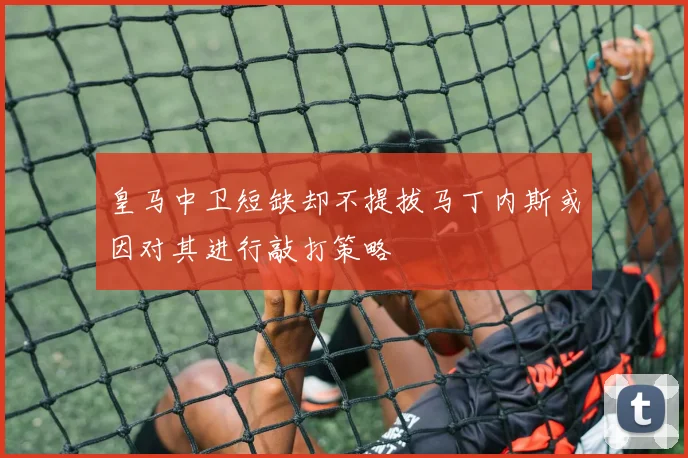 皇马中卫短缺却不提拔马丁内斯或因对其进行敲打策略