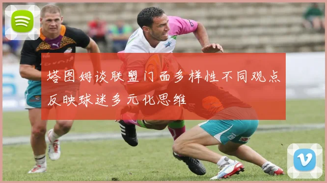 塔图姆谈联盟门面多样性不同观点反映球迷多元化思维
