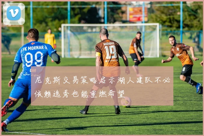 尼克斯交易策略启示湖人建队不必依赖选秀也能重燃希望