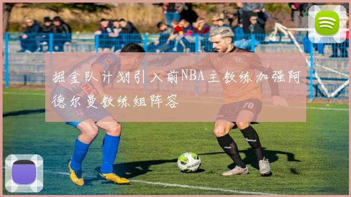 掘金队计划引入前NBA主教练加强阿德尔曼教练组阵容