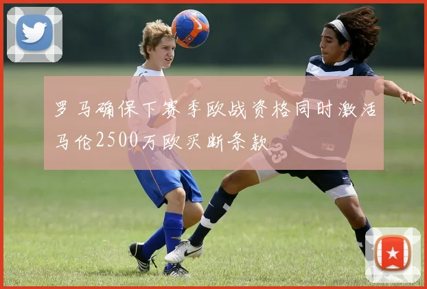 罗马确保下赛季欧战资格同时激活马伦2500万欧买断条款
