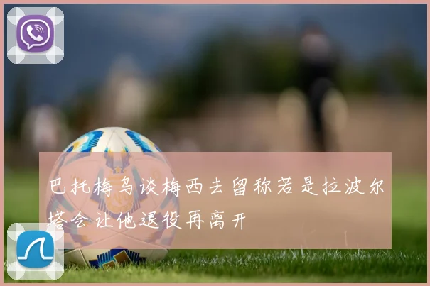 巴托梅乌谈梅西去留称若是拉波尔塔会让他退役再离开
