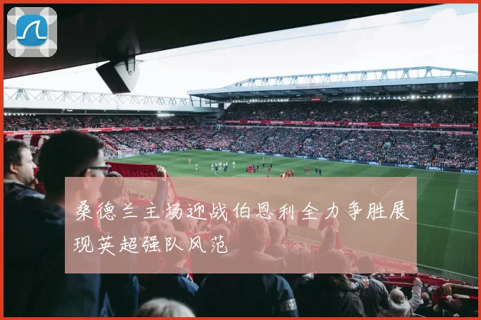 桑德兰主场迎战伯恩利全力争胜展现英超强队风范