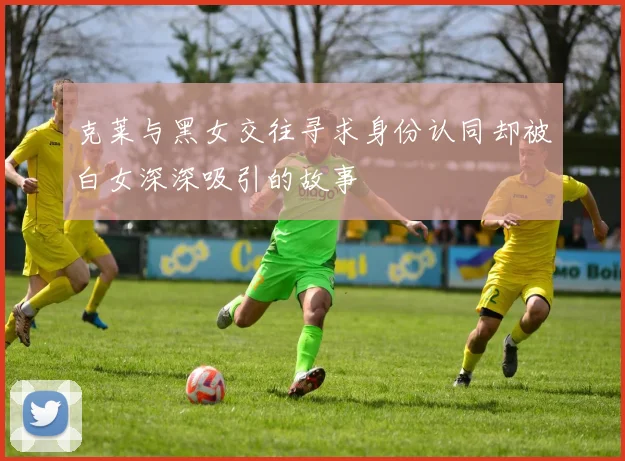 克莱与黑女交往寻求身份认同却被白女深深吸引的故事