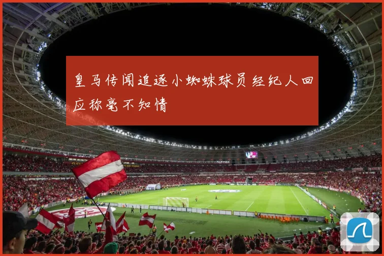 皇马传闻追逐小蜘蛛球员经纪人回应称毫不知情
