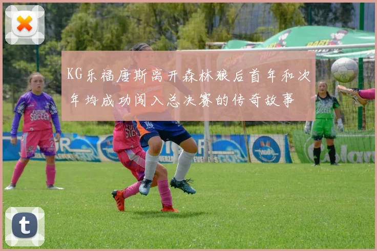 KG乐福唐斯离开森林狼后首年和次年均成功闯入总决赛的传奇故事
