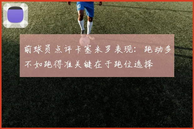 前球员点评卡塞米罗表现：跑动多不如跑得准关键在于跑位选择