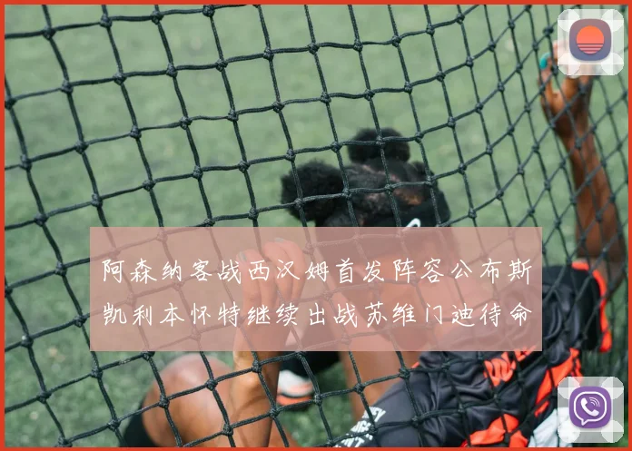 阿森纳客战西汉姆首发阵容公布斯凯利本怀特继续出战苏维门迪待命替补