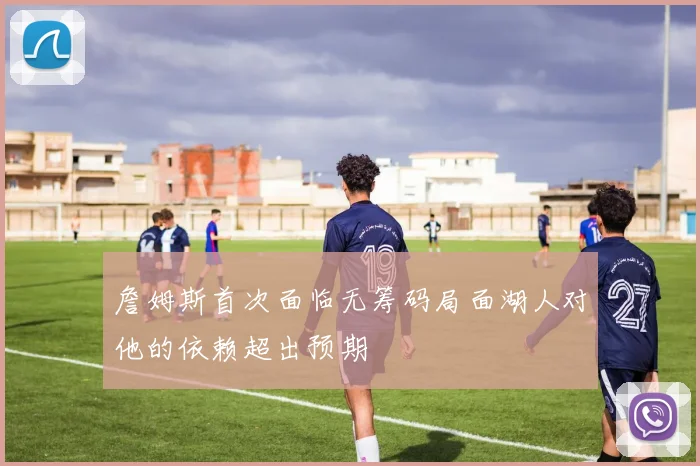 詹姆斯首次面临无筹码局面湖人对他的依赖超出预期