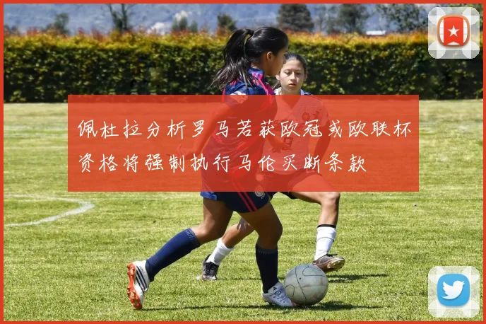 佩杜拉分析罗马若获欧冠或欧联杯资格将强制执行马伦买断条款