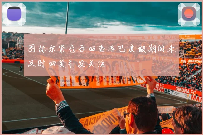 图赫尔紧急召回查洛巴度假期间未及时回复引发关注