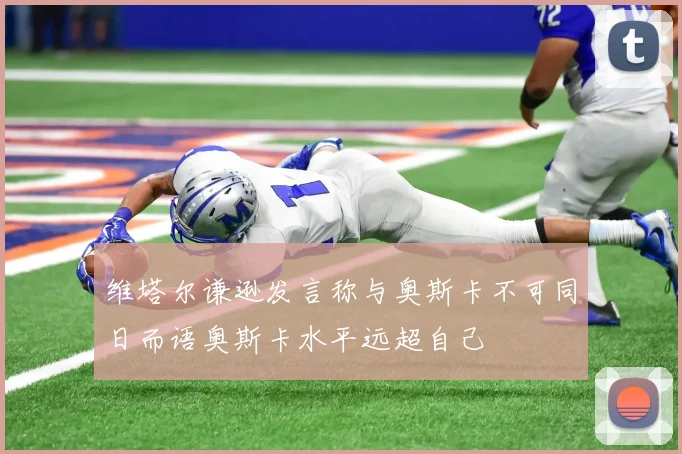 维塔尔谦逊发言称与奥斯卡不可同日而语奥斯卡水平远超自己