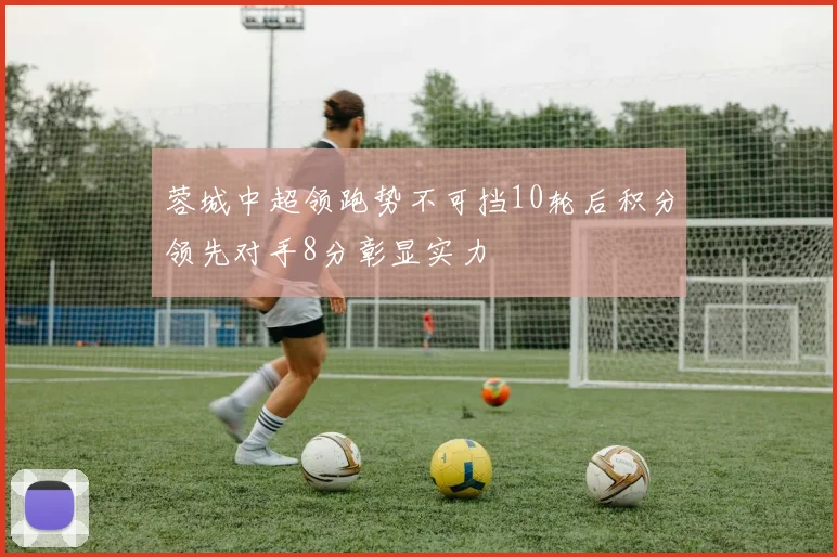 蓉城中超领跑势不可挡10轮后积分领先对手8分彰显实力