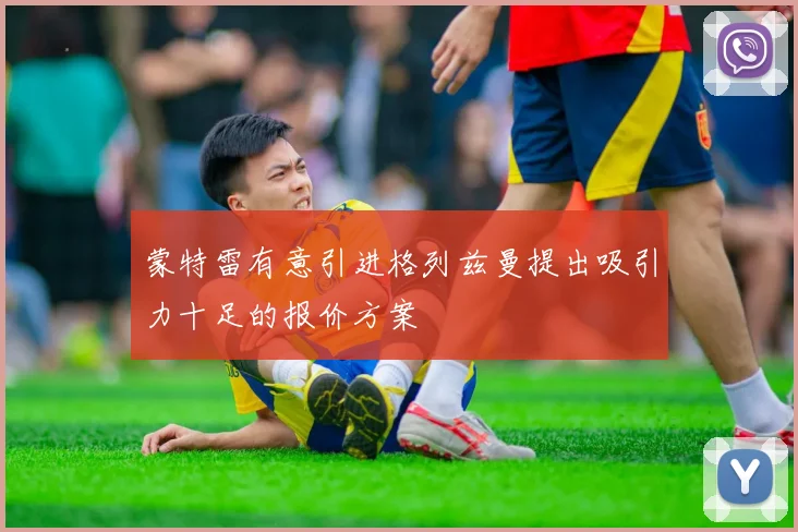 蒙特雷有意引进格列兹曼提出吸引力十足的报价方案