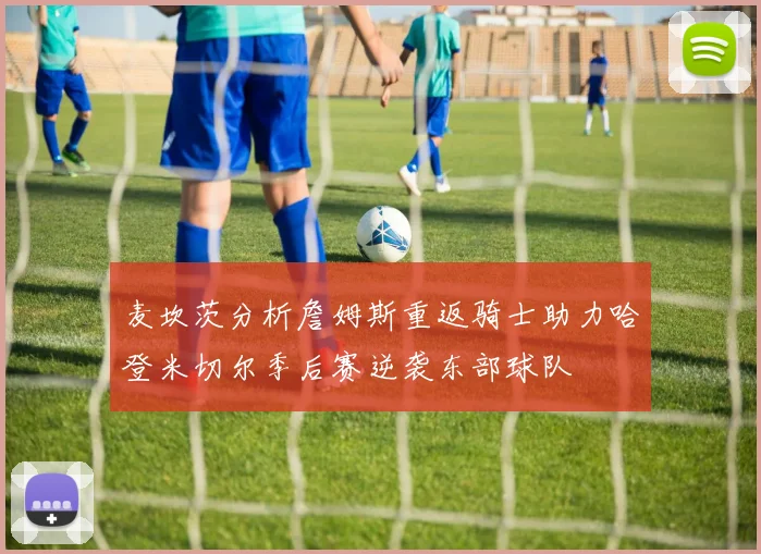 麦坎茨分析詹姆斯重返骑士助力哈登米切尔季后赛逆袭东部球队