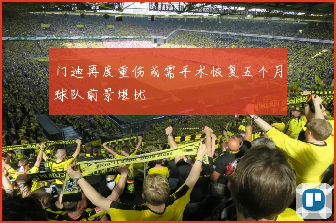 门迪再度重伤或需手术恢复五个月球队前景堪忧