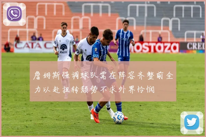 詹姆斯强调球队需在阵容齐整前全力以赴扭转颓势不求外界怜悯