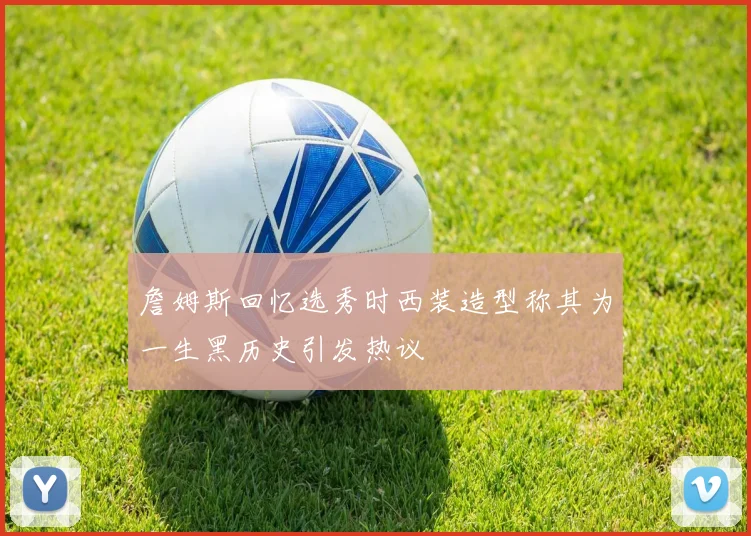 詹姆斯回忆选秀时西装造型称其为一生黑历史引发热议