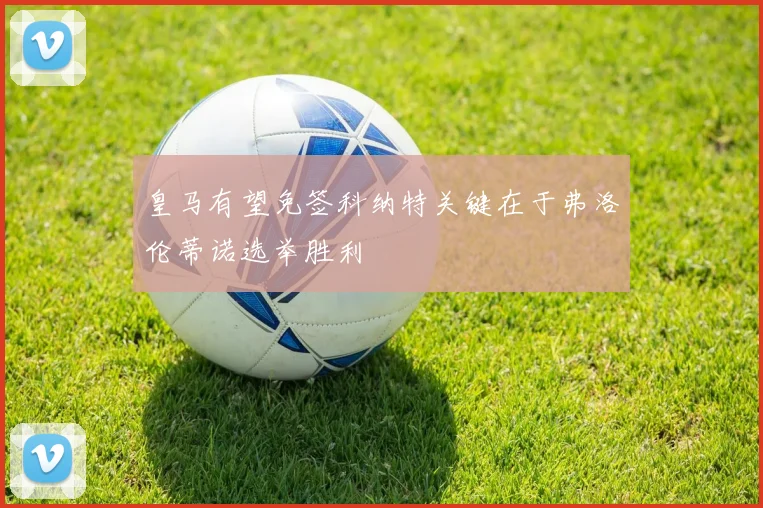 皇马有望免签科纳特关键在于弗洛伦蒂诺选举胜利