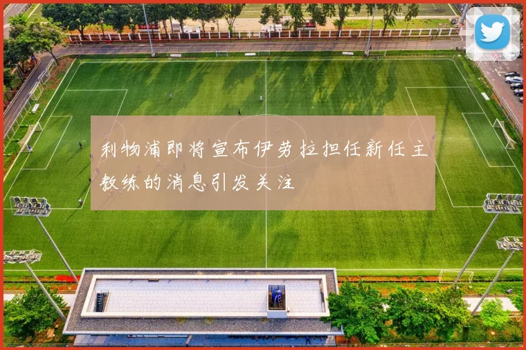 利物浦即将宣布伊劳拉担任新任主教练的消息引发关注