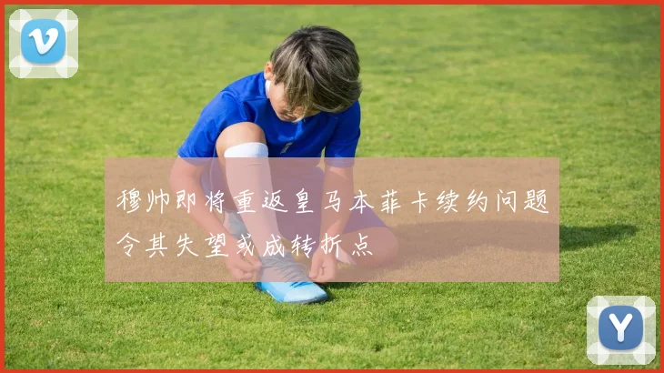 穆帅即将重返皇马本菲卡续约问题令其失望或成转折点