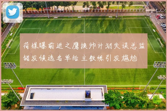 荷媒曝前进之鹰换帅计划失误总监错发候选名单给主教练引发尴尬