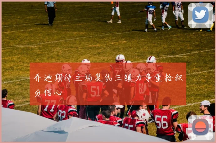 乔迪期待主场复仇三镇力争重拾积分信心