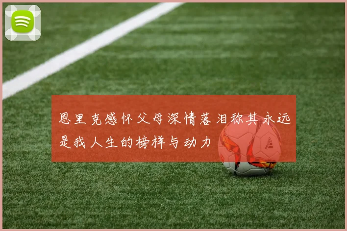 恩里克感怀父母深情落泪称其永远是我人生的榜样与动力