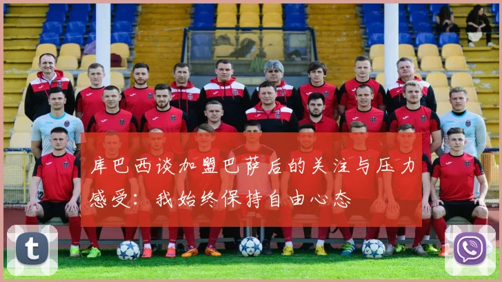 库巴西谈加盟巴萨后的关注与压力感受：我始终保持自由心态