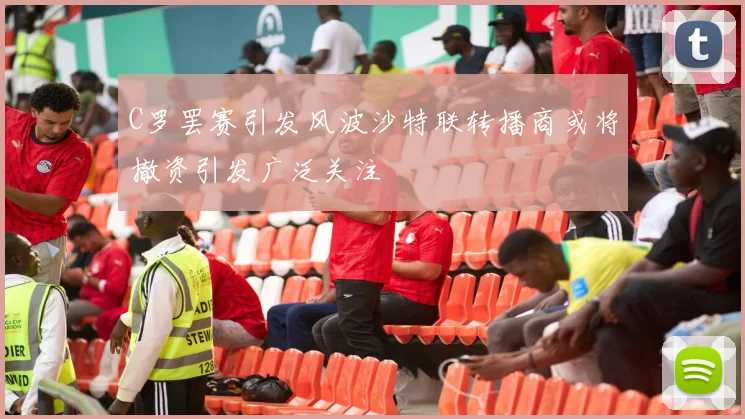 C罗罢赛引发风波沙特联转播商或将撤资引发广泛关注