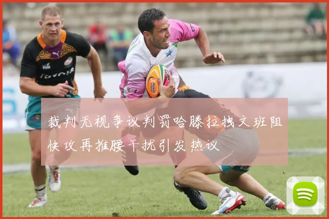 裁判无视争议判罚哈滕拉拽文班阻快攻再推腰干扰引发热议