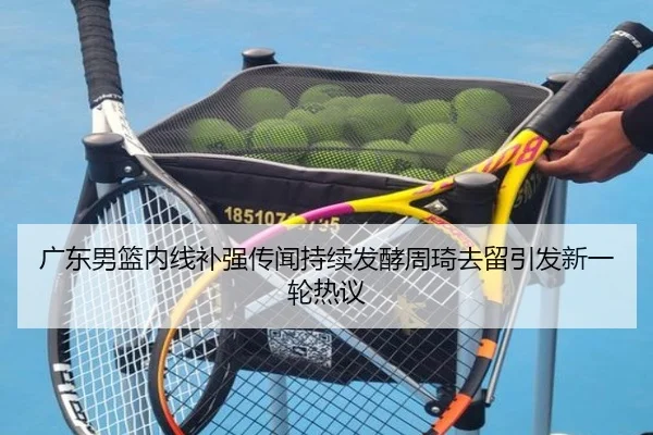 广东男篮内线补强传闻持续发酵周琦去留引发新一轮热议 - xingkong.com